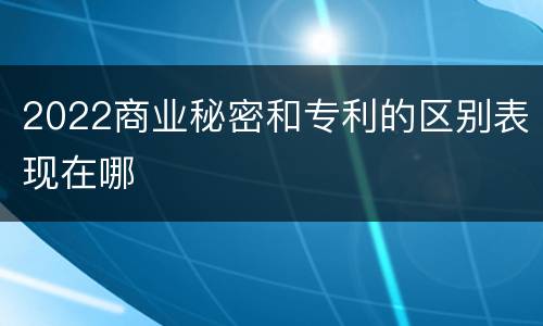 2022商业秘密和专利的区别表现在哪