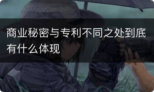 商业秘密与专利不同之处到底有什么体现