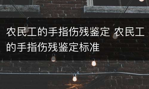 农民工的手指伤残鉴定 农民工的手指伤残鉴定标准