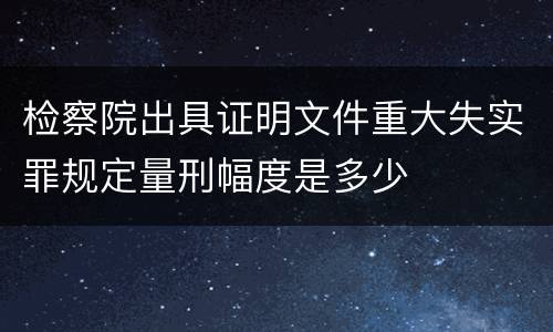 检察院出具证明文件重大失实罪规定量刑幅度是多少