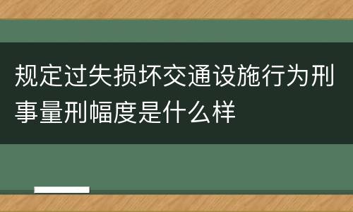 规定过失损坏交通设施行为刑事量刑幅度是什么样