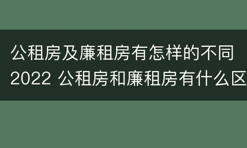 公租房及廉租房有怎样的不同2022 公租房和廉租房有什么区别?2019年的