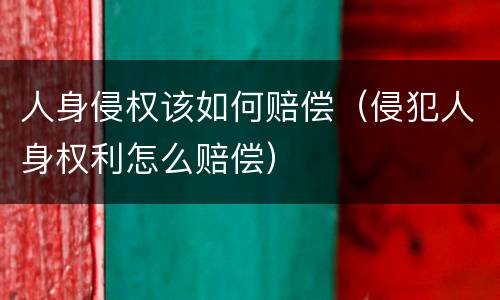 人身侵权该如何赔偿（侵犯人身权利怎么赔偿）