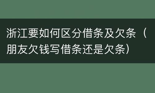 浙江要如何区分借条及欠条（朋友欠钱写借条还是欠条）