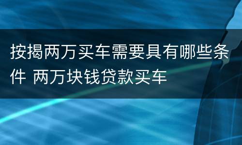 按揭两万买车需要具有哪些条件 两万块钱贷款买车