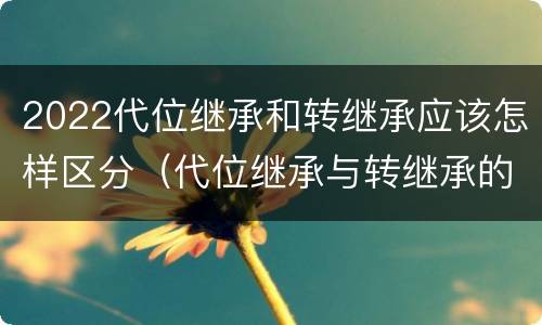 2022代位继承和转继承应该怎样区分（代位继承与转继承的概念）