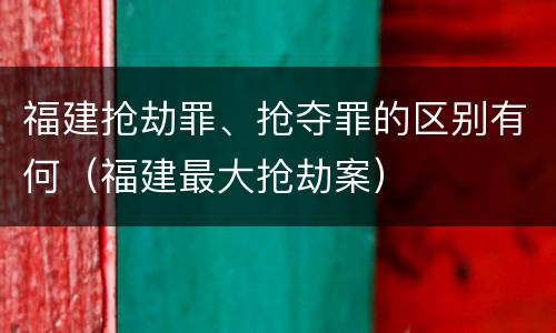 福建抢劫罪、抢夺罪的区别有何（福建最大抢劫案）