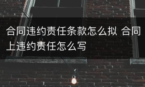 合同违约责任条款怎么拟 合同上违约责任怎么写