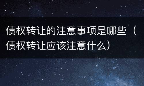 债权转让的注意事项是哪些（债权转让应该注意什么）