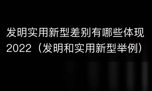 发明实用新型差别有哪些体现2022（发明和实用新型举例）