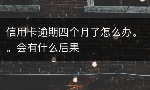 信用卡逾期四个月了怎么办。。会有什么后果
