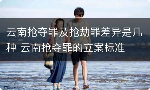 云南抢夺罪及抢劫罪差异是几种 云南抢夺罪的立案标准