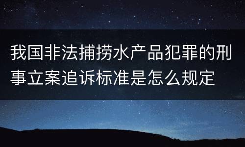 我国非法捕捞水产品犯罪的刑事立案追诉标准是怎么规定