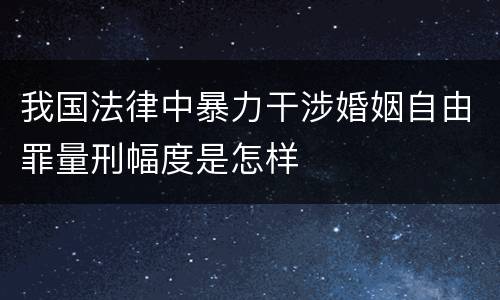 我国法律中暴力干涉婚姻自由罪量刑幅度是怎样