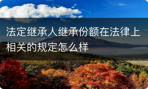 法定继承人继承份额在法律上相关的规定怎么样