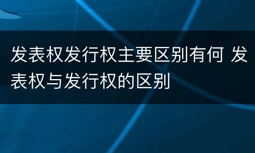 发表权发行权主要区别有何 发表权与发行权的区别