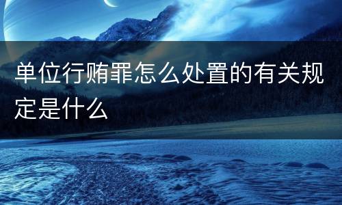 单位行贿罪怎么处置的有关规定是什么