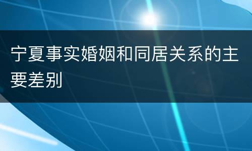 宁夏事实婚姻和同居关系的主要差别