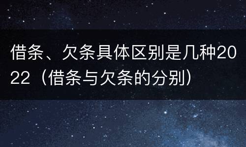 借条、欠条具体区别是几种2022（借条与欠条的分别）