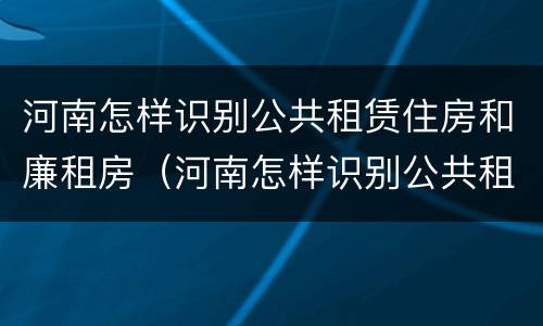 河南怎样识别公共租赁住房和廉租房（河南怎样识别公共租赁住房和廉租房呢）