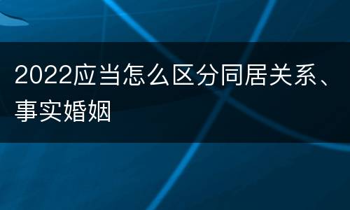 2022应当怎么区分同居关系、事实婚姻