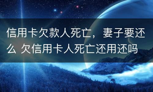 信用卡欠款人死亡，妻子要还么 欠信用卡人死亡还用还吗