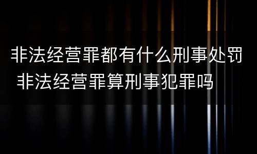 非法经营罪都有什么刑事处罚 非法经营罪算刑事犯罪吗