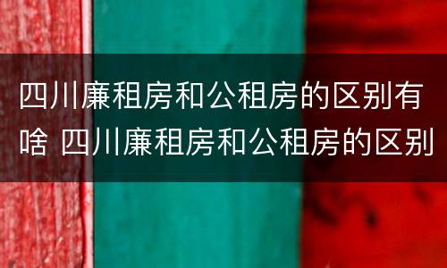 四川廉租房和公租房的区别有啥 四川廉租房和公租房的区别有啥区别呢