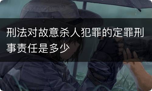 刑法对故意杀人犯罪的定罪刑事责任是多少