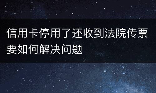 信用卡停用了还收到法院传票要如何解决问题