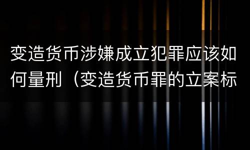变造货币涉嫌成立犯罪应该如何量刑（变造货币罪的立案标准）