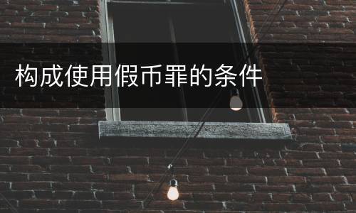 构成使用假币罪的条件