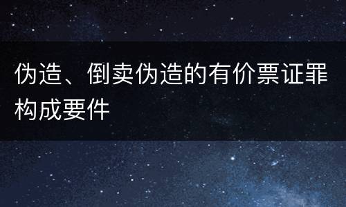 伪造、倒卖伪造的有价票证罪构成要件