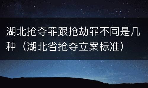 湖北抢夺罪跟抢劫罪不同是几种（湖北省抢夺立案标准）