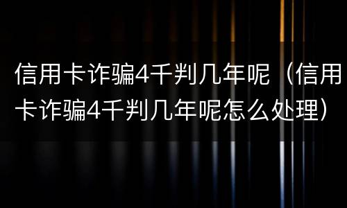 信用卡诈骗4千判几年呢（信用卡诈骗4千判几年呢怎么处理）