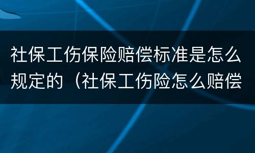 社保工伤保险赔偿标准是怎么规定的（社保工伤险怎么赔偿多少钱）