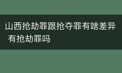 山西抢劫罪跟抢夺罪有啥差异 有抢劫罪吗