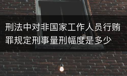 刑法中对非国家工作人员行贿罪规定刑事量刑幅度是多少