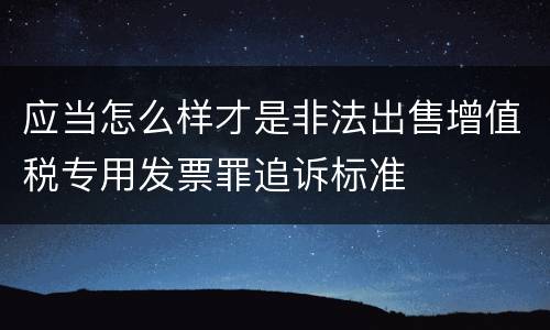 应当怎么样才是非法出售增值税专用发票罪追诉标准