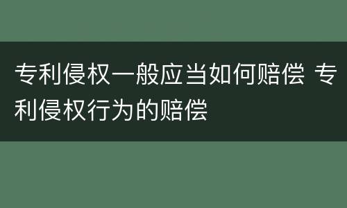 专利侵权一般应当如何赔偿 专利侵权行为的赔偿