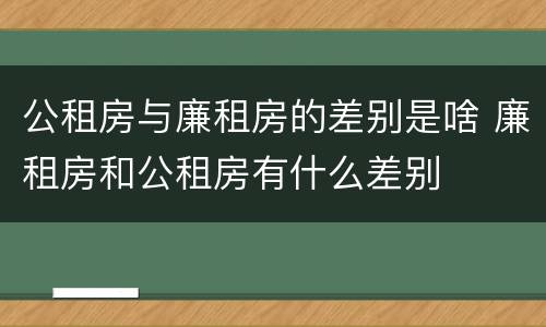 公租房与廉租房的差别是啥 廉租房和公租房有什么差别