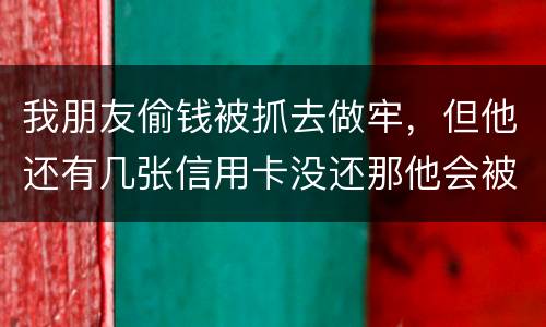 我朋友偷钱被抓去做牢，但他还有几张信用卡没还那他会被起诉吗？会被重新判刑吗