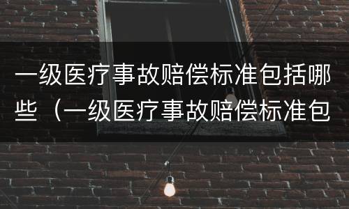 一级医疗事故赔偿标准包括哪些（一级医疗事故赔偿标准包括哪些）