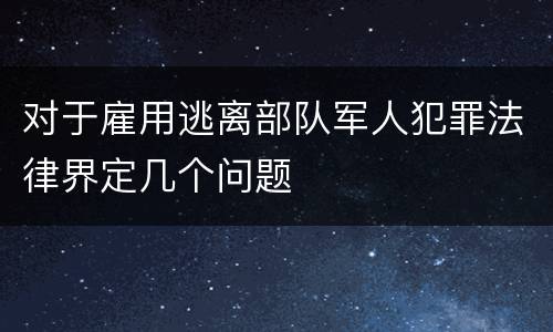 对于雇用逃离部队军人犯罪法律界定几个问题