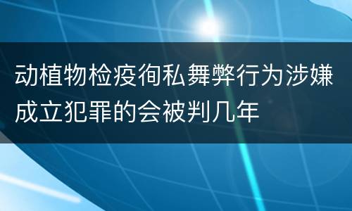 动植物检疫徇私舞弊行为涉嫌成立犯罪的会被判几年