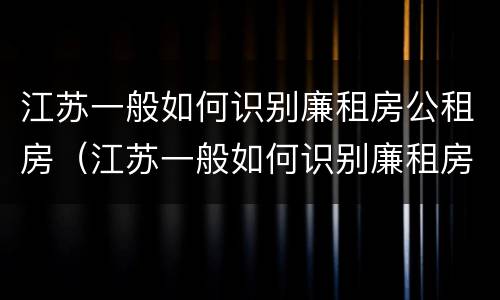江苏一般如何识别廉租房公租房（江苏一般如何识别廉租房公租房呢）
