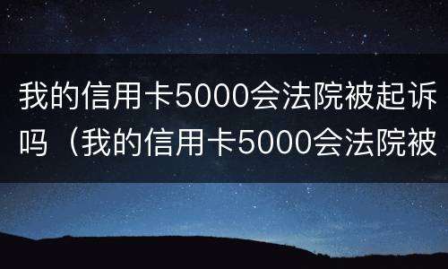 我的信用卡5000会法院被起诉吗（我的信用卡5000会法院被起诉吗是真的吗）