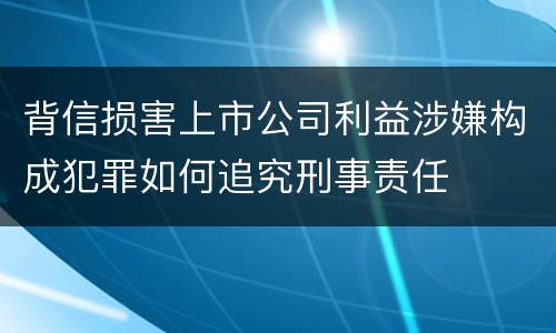 背信损害上市公司利益涉嫌构成犯罪如何追究刑事责任