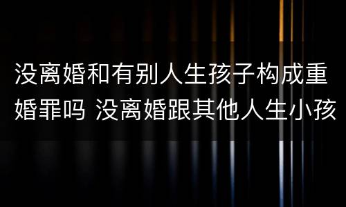 没离婚和有别人生孩子构成重婚罪吗 没离婚跟其他人生小孩算重婚罪吗