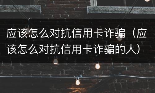 应该怎么对抗信用卡诈骗（应该怎么对抗信用卡诈骗的人）